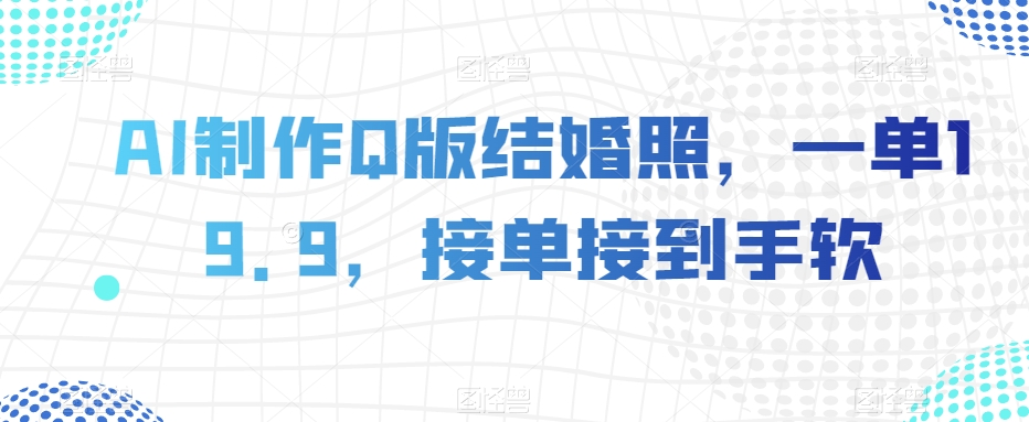 AI制作Q版结婚照，一单19.9，接单接到手软【揭秘】-创业资源库