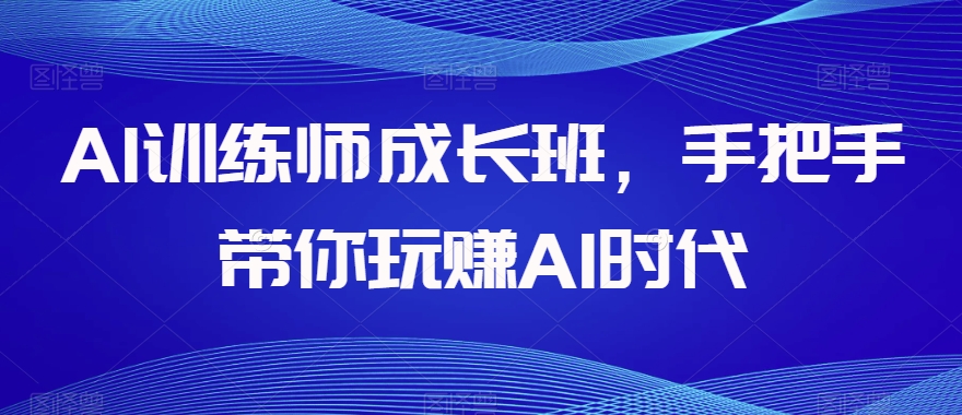 AI训练师成长班，手把手带你玩赚AI时代-创业资源库