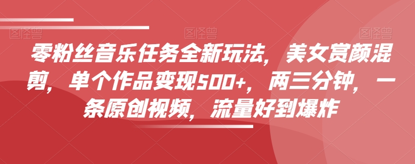 零粉丝音乐任务全新玩法，美女赏颜混剪，单个作品变现500+，两三分钟，一条原创视频，流量好到爆炸-创业资源库