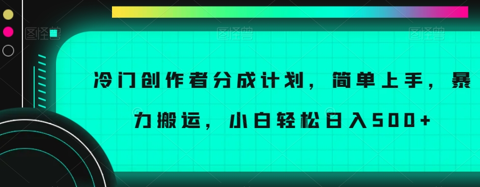 冷门创作者分成计划，简单上手，暴力搬运，小白轻松日入500+【揭秘】-创业资源库