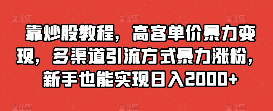 靠炒股教程，高客单价暴力变现，多渠道引流方式暴力涨粉，新手也能实现日入2000+【揭秘】-创业资源库