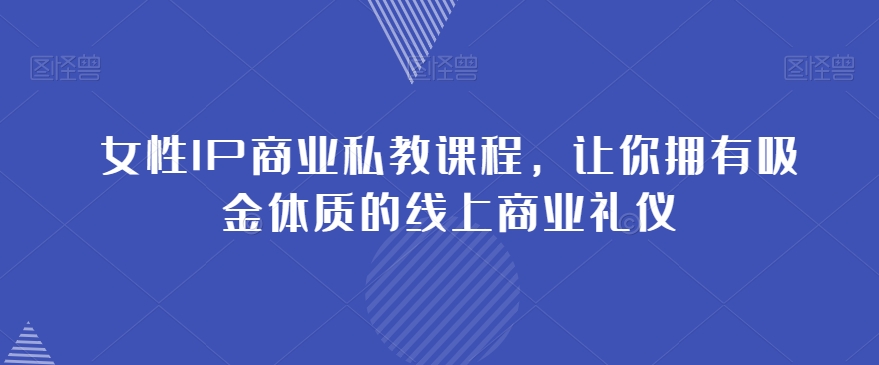 女性IP商业私教课程，让你拥有吸金体质的线上商业礼仪-创业资源库