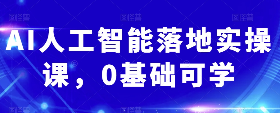 AI人工智能落地实操课，0基础可学-创业资源库