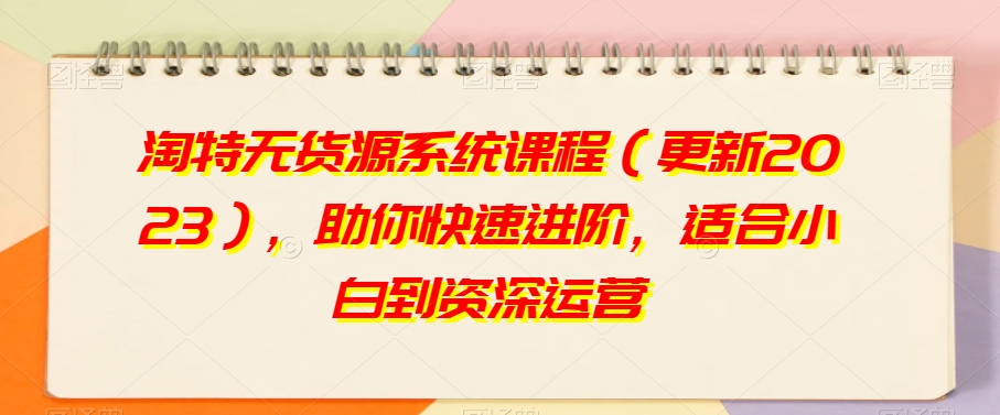 淘特无货源系统课程（更新2023），助你快速进阶，适合小白到资深运营-创业资源库