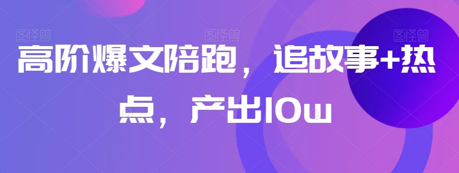 高阶爆文陪跑，追故事+热点，产出10w+-创业资源库