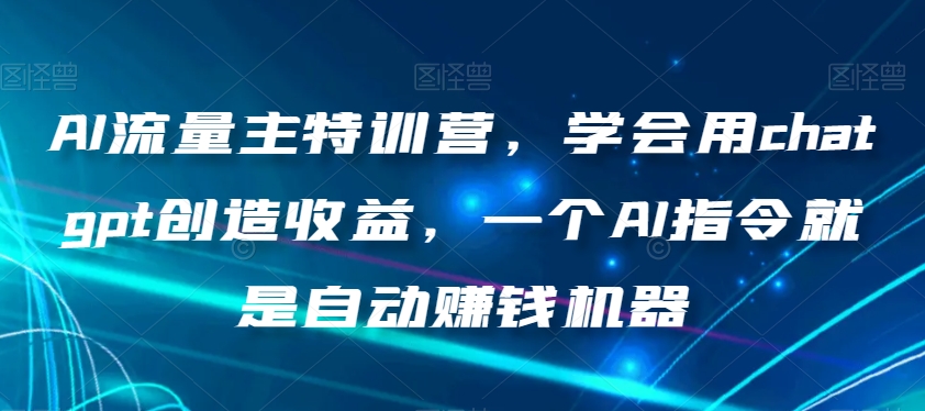 AI流量主特训营，学会用chatgpt创造收益，一个AI指令就是自动赚钱机器-创业资源库