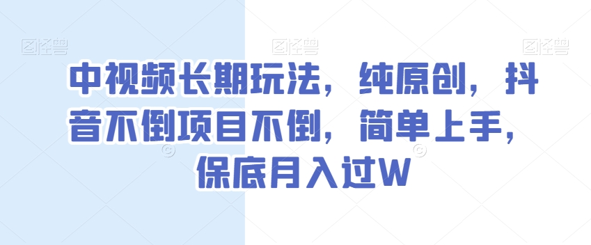 中视频长期玩法，纯原创，抖音不倒项目不倒，简单上手，保底月入过W【揭秘】-创业资源库