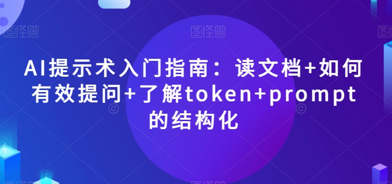 AI提示术入门指南：读文档+如何有效提问+了解token+prompt的结构化【揭秘】-创业资源库