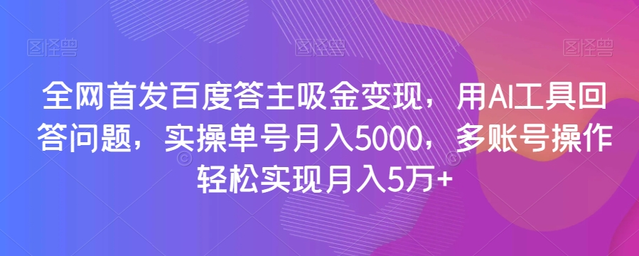 全网首发百度答主吸金变现，用AI工具回答问题，实操单号月入5000，多账号操作轻松实现月入5万+【揭秘】-创业资源库