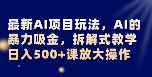最新AI项目玩法，AI的暴力吸金，拆解式教学，日入500+可放大操作【揭秘】-创业资源库