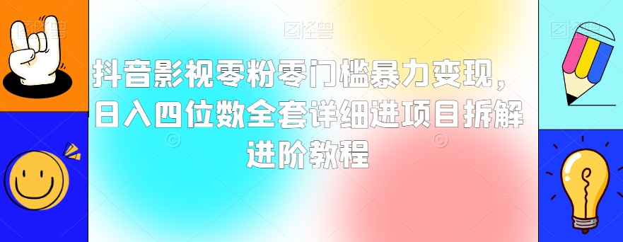 抖音影视零粉零门槛暴力变现，日入四位数全套详细进项目拆解进阶教程【揭秘】-创业资源库
