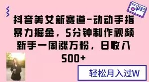 抖音美女新赛道-动动手指暴力掘金，5分钟制作视频，新手一周涨万粉，日收入500+【揭秘】-创业资源库