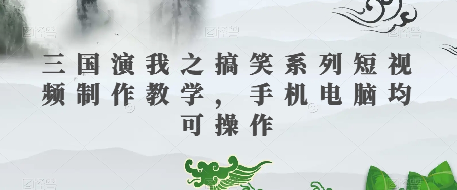三国演我之搞笑系列短视频制作教学，手机电脑均可操作-创业资源库