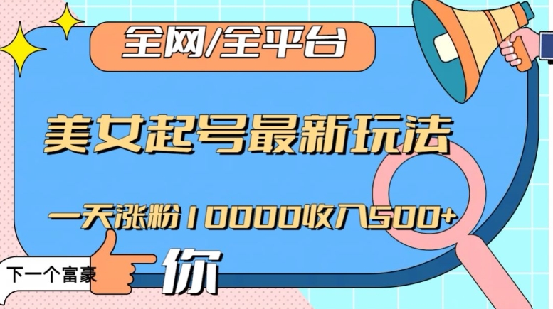 全网，全平台，美女起号最新玩法一天涨粉10000收入500+【揭秘】-创业资源库