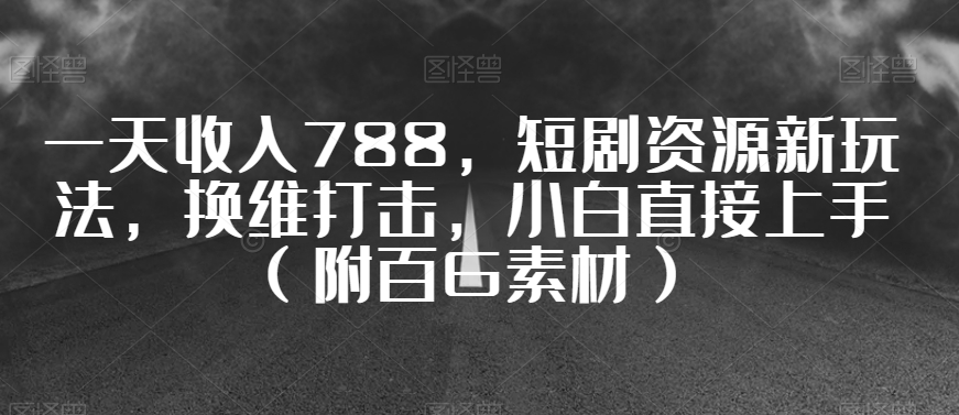 一天收入788，短剧资源新玩法，换维打击，小白直接上手（附百G素材）【揭秘】-创业资源库