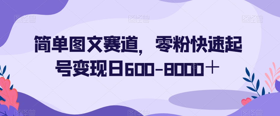 简单图文赛道，零粉快速起号变现日600-8000＋-创业资源库