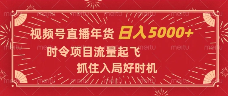 视频号直播年货，时令项目流量起飞，抓住入局好时机，日入5000+【揭秘】-创业资源库