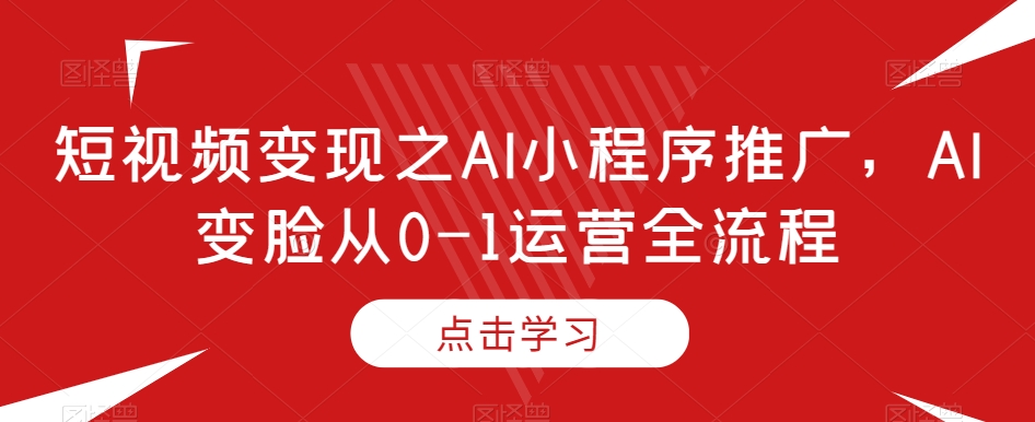 短视频变现之AI小程序推广，AI变脸从0-1运营全流程-创业资源库