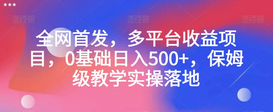 全网首发，多平台收益项目，0基础日入500+，保姆级教学实操落地【揭秘】-创业资源库