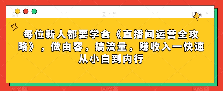每位新人都要学会《直播间运营全攻略》，做由容，搞流量，赚收入一快速从小白到内行-创业资源库