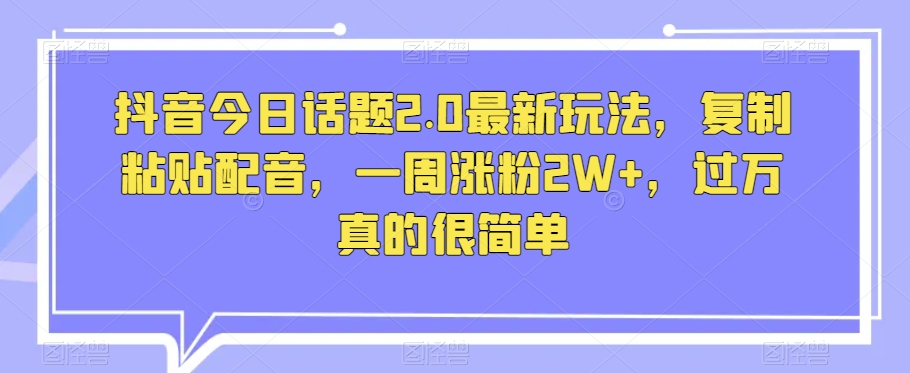 抖音今日话题2.0最新玩法，复制粘贴配音，一周涨粉2W+，过万真的很简单-创业资源库
