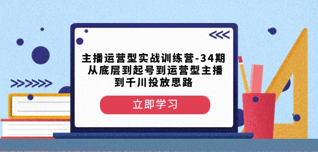 主播运营型实战训练营-第34期从底层到起号到运营型主播到千川投放思路-创业资源库