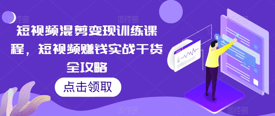 短视频混剪变现训练课程，短视频赚钱实战干货全攻略-创业资源库