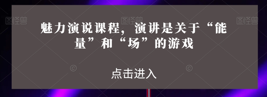 魅力演说课程，演讲是关于“能量”和“场”的游戏-创业资源库