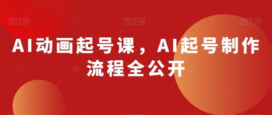 AI动画起号课，AI起号制作流程全公开-创业资源库