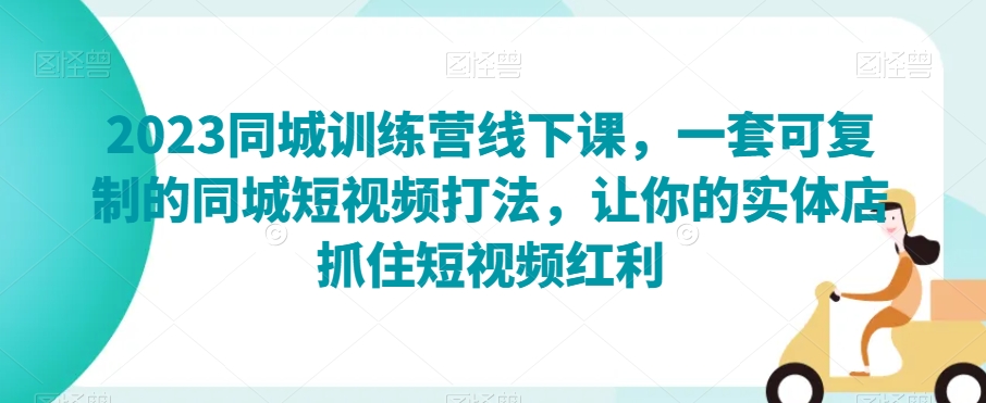 2023同城训练营线下课，一套可复制的同城短视频打法，让你的实体店抓住短视频红利-创业资源库