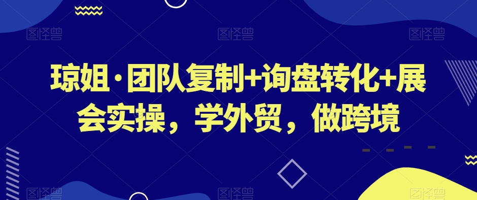 琼姐·团队复制+询盘转化+展会实操，学外贸，做跨境-创业资源库