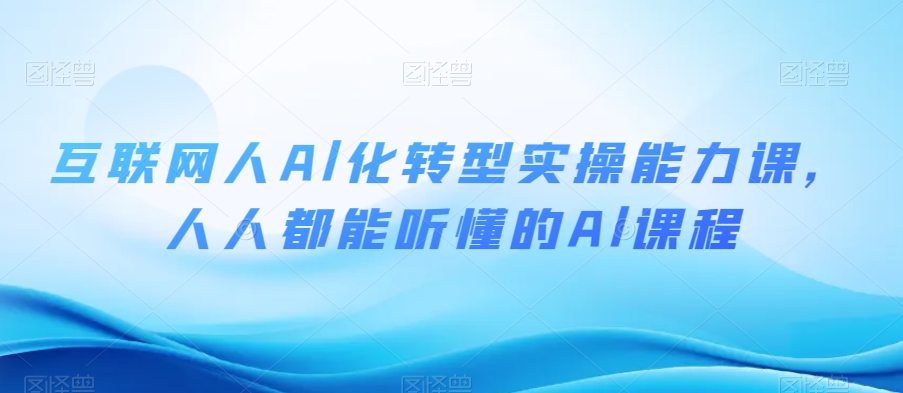 互联网人Al化转型实操能力课，人人都能听懂的Al课程-创业资源库