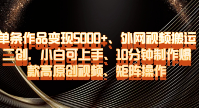单条作品变现5000+、外网视频搬运二创，小白可上手，10分钟制作爆款高原创视频，矩阵操作【揭秘】-创业资源库