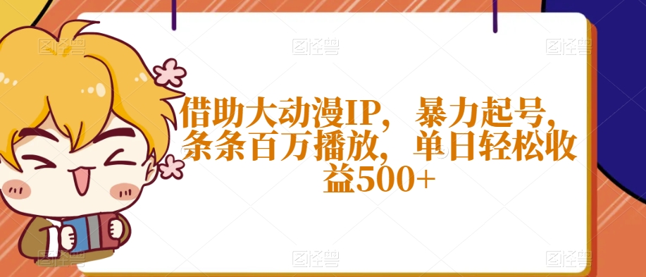 借助大动漫IP，暴力起号，条条百万播放，单日轻松收益500+【揭秘】-创业资源库