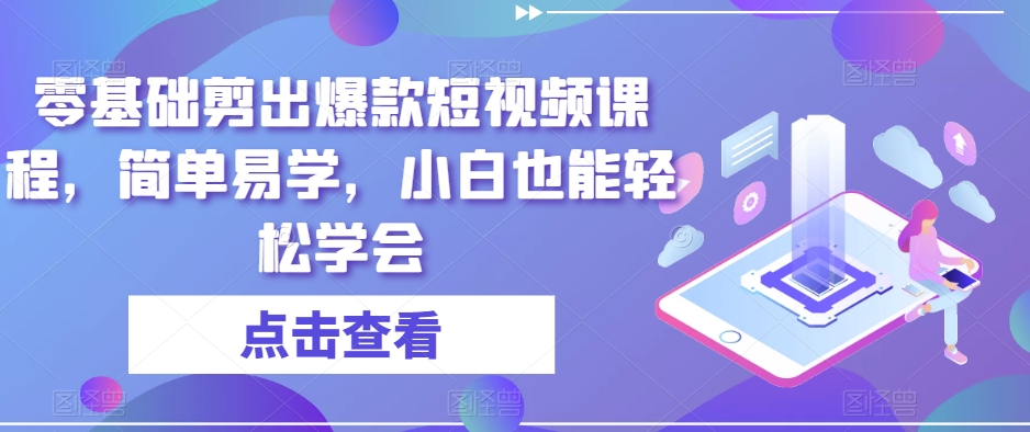 零基础剪出爆款短视频课程，简单易学，小白也能轻松学会-创业资源库