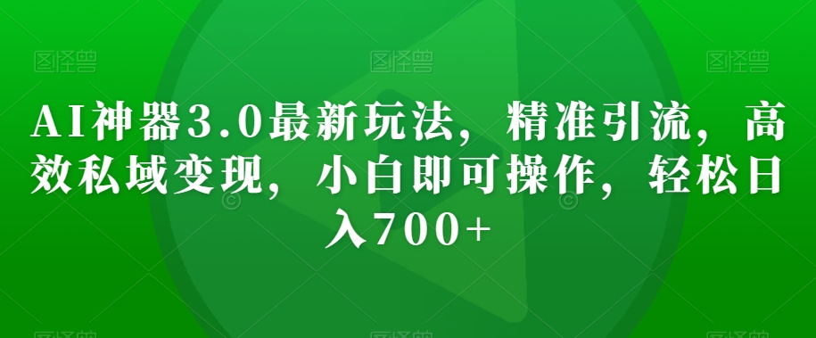 AI神器3.0最新玩法，精准引流，高效私域变现，小白即可操作，轻松日入700+【揭秘】-创业资源库