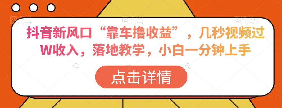 抖音新风口“靠车撸收益”，几秒视频过W收入，落地教学，小白一分钟上手【揭秘】-创业资源库