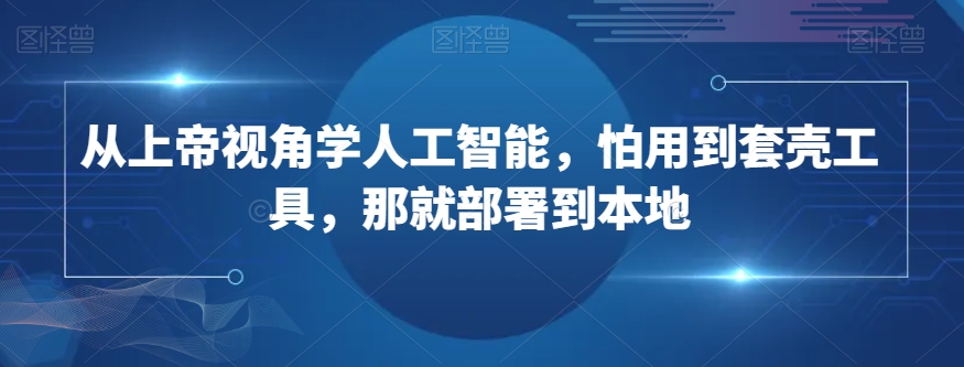 从上帝视角学人工智能，怕用到套壳工具，那就部署到本地-创业资源库