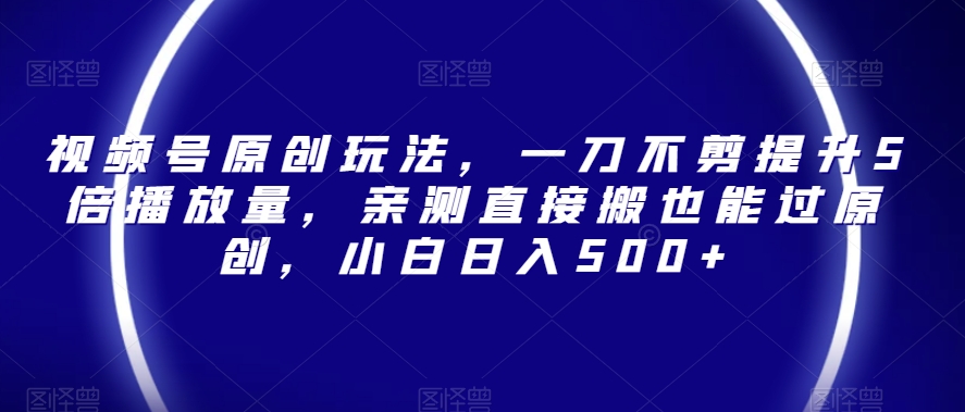 视频号原创玩法，一刀不剪提升5倍播放量，亲测直接搬也能过原创，小白日入500+【揭秘】-创业资源库