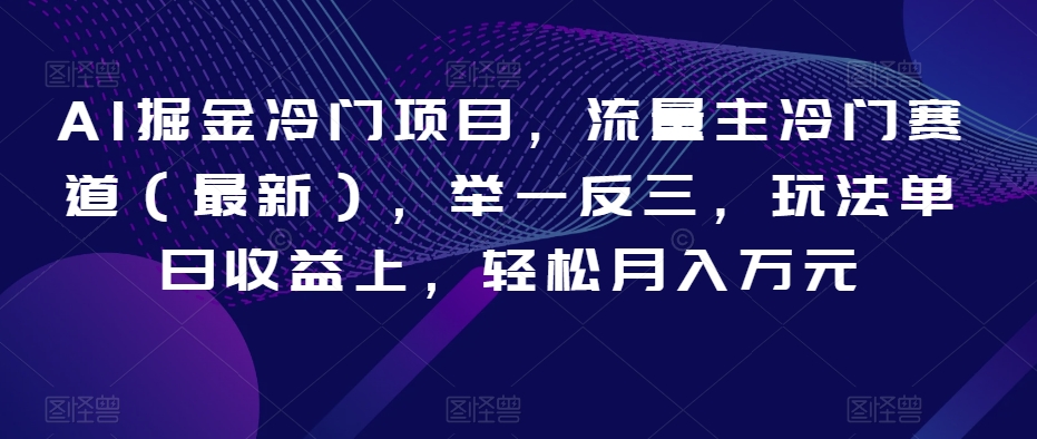 AI掘金冷门项目，流量主冷门赛道（最新），举一反三，玩法单日收益上，轻松月入万元【揭秘】-创业资源库
