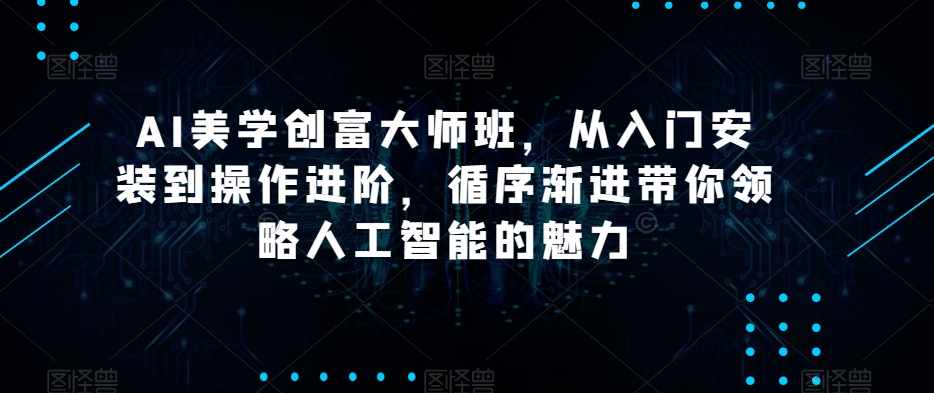 AI美学创富大师班，从入门安装到操作进阶，循序渐进带你领略人工智能的魅力-创业资源库