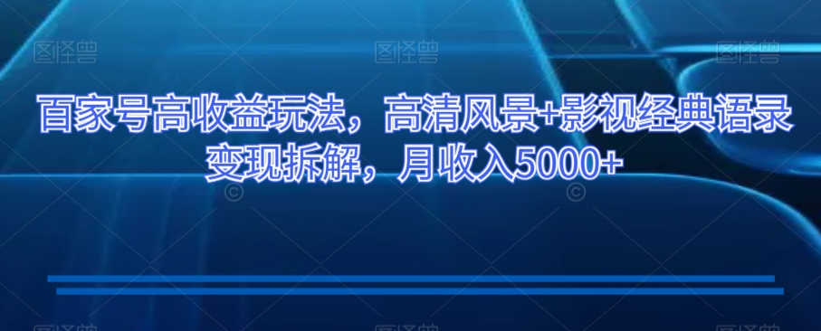 百家号高收益玩法，高清风景+影视经典语录变现拆解，月收入5000+【揭秘】-创业资源库