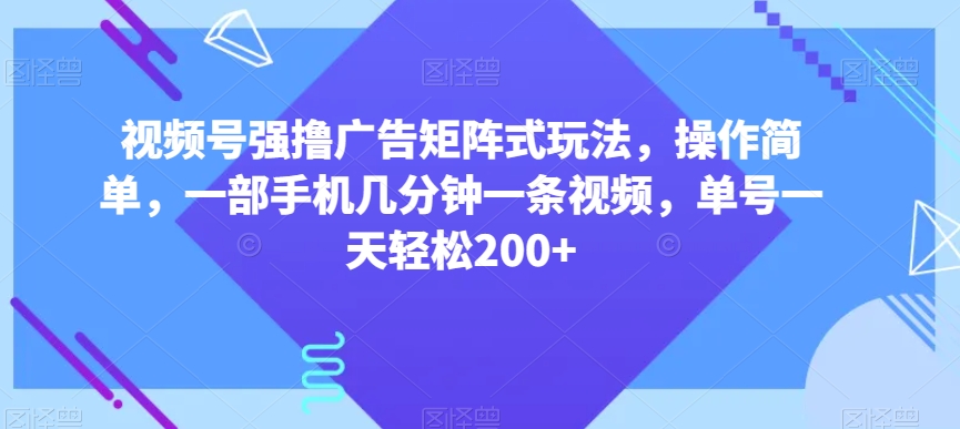 视频号强撸广告矩阵式玩法，操作简单，一部手机几分钟一条视频，单号一天轻松200+【揭秘】-创业资源库