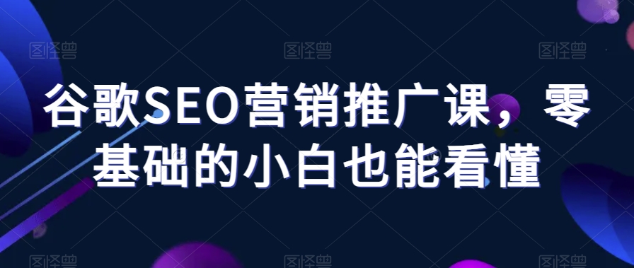 谷歌SEO营销推广课，零基础的小白也能看懂-创业资源库