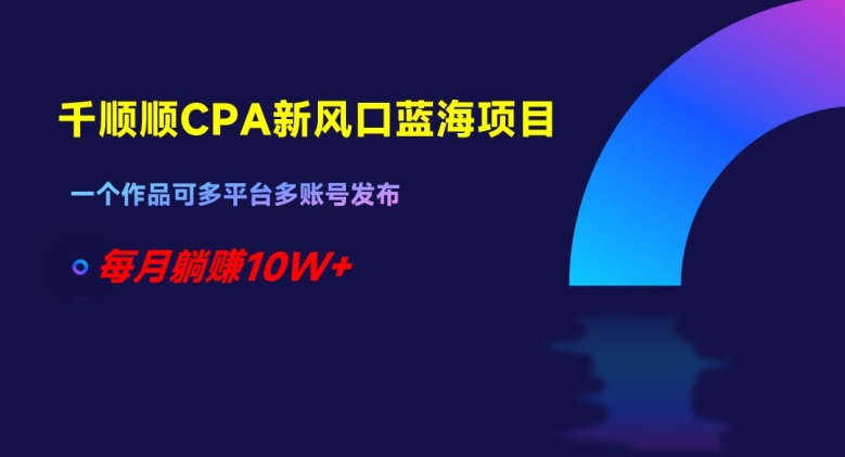 千顺顺CPA新风口蓝海项目，一个作品可多平台多账号发布，每月躺赚10W+【揭秘】-创业资源库