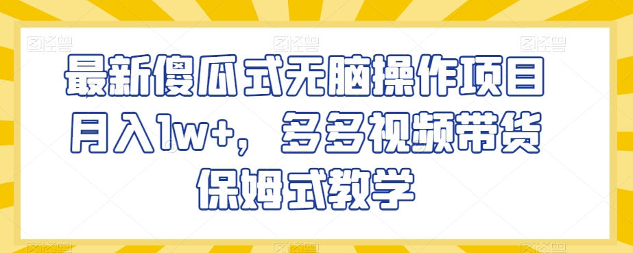 最新傻瓜式无脑操作项目月入1w+，多多视频带货保姆式教学【揭秘】-创业资源库
