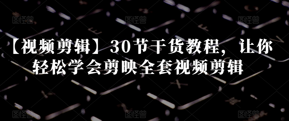 【视频剪辑】30节干货教程，让你轻松学会剪映全套视频剪辑-创业资源库