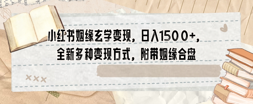 小红书姻缘玄学变现，日入1500+，全新多种变现方式，附带姻缘合盘【揭秘】-创业资源库