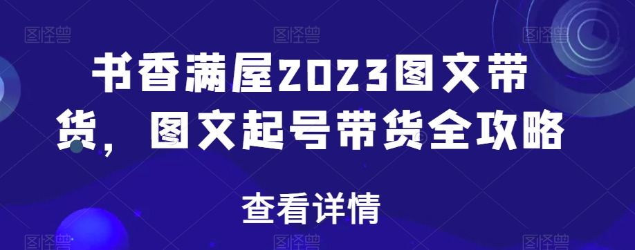 书香满屋2023图文带货，图文起号带货全攻略-创业资源库