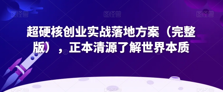 超硬核创业实战落地方案（完整版），正本清源了解世界本质-创业资源库